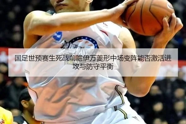 国足世预赛生死战前瞻伊万菱形中场变阵能否激活进攻与防守平衡