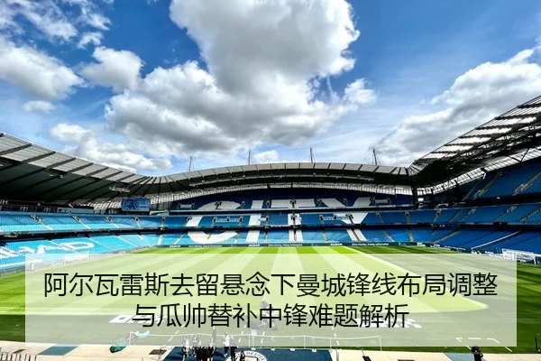 阿尔瓦雷斯去留悬念下曼城锋线布局调整与瓜帅替补中锋难题解析