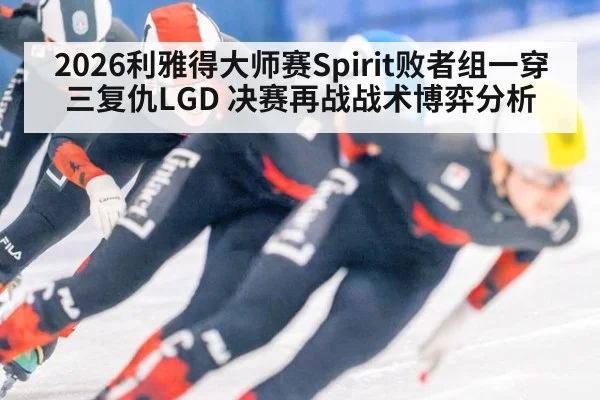 2026利雅得大师赛Spirit败者组一穿三复仇LGD 决赛再战战术博弈分析
