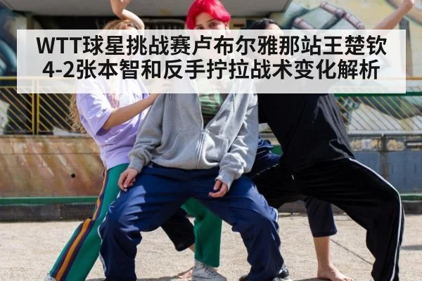 WTT球星挑战赛卢布尔雅那站王楚钦4-2张本智和反手拧拉战术变化解析