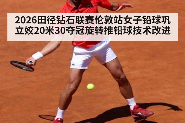 2026田径钻石联赛伦敦站女子铅球巩立姣20米30夺冠旋转推铅球技术改进