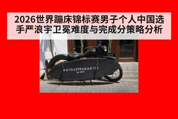 2026世界蹦床锦标赛男子个人中国选手严浪宇卫冕难度与完成分策略分析