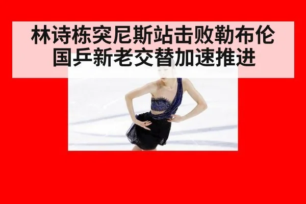 林诗栋突尼斯站击败勒布伦 国乒新老交替加速推进