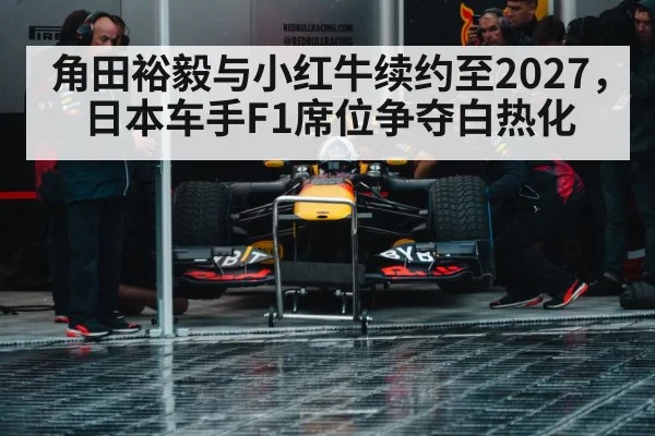 角田裕毅与小红牛续约至2027，日本车手F1席位争夺白热化