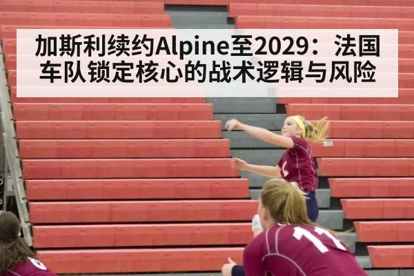 加斯利续约Alpine至2029：法国车队锁定核心的战术逻辑与风险