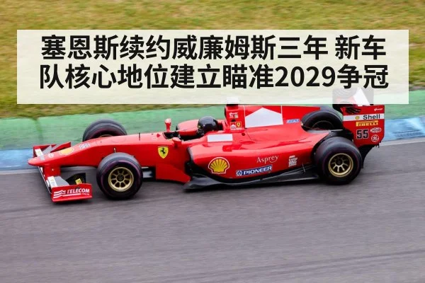 塞恩斯续约威廉姆斯三年 新车队核心地位建立瞄准2029争冠
