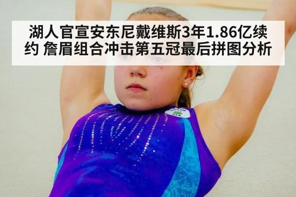 湖人官宣安东尼戴维斯3年1.86亿续约 詹眉组合冲击第五冠最后拼图分析