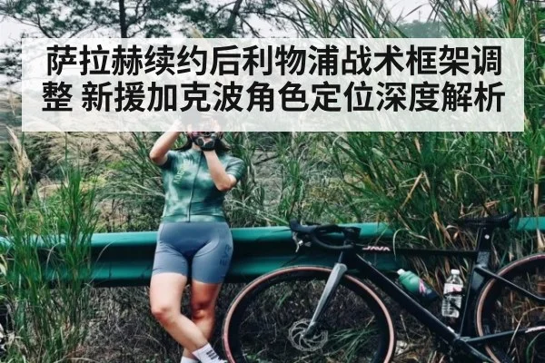 萨拉赫续约后利物浦战术框架调整 新援加克波角色定位深度解析