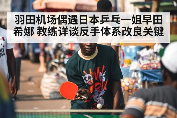 羽田机场偶遇日本乒乓一姐早田希娜 教练详谈反手体系改良关键