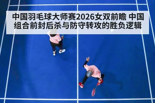中国羽毛球大师赛2026女双前瞻 中国组合前封后杀与防守转攻的胜负逻辑
