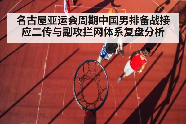 名古屋亚运会周期中国男排备战接应二传与副攻拦网体系复盘分析