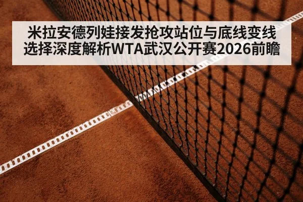 米拉安德列娃接发抢攻站位与底线变线选择深度解析WTA武汉公开赛2026前瞻