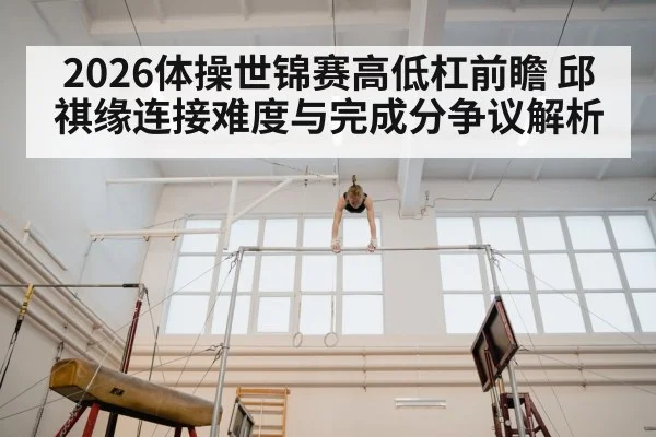 2026体操世锦赛高低杠前瞻 邱祺缘连接难度与完成分争议解析
