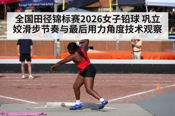 全国田径锦标赛2026女子铅球 巩立姣滑步节奏与最后用力角度技术观察