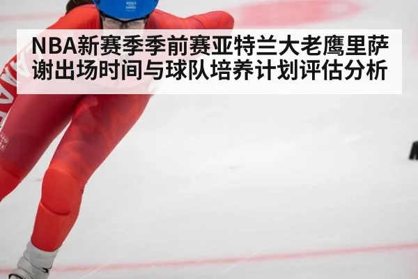 NBA新赛季季前赛亚特兰大老鹰里萨谢出场时间与球队培养计划评估分析