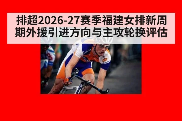 排超2026-27赛季福建女排新周期外援引进方向与主攻轮换评估