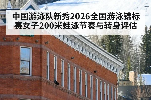 中国游泳队新秀2026全国游泳锦标赛女子200米蛙泳节奏与转身评估
