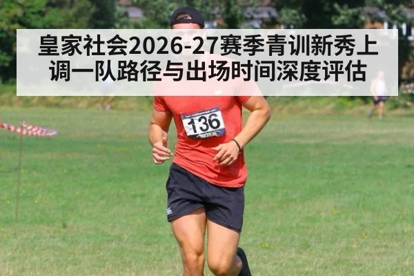 皇家社会2026-27赛季青训新秀上调一队路径与出场时间深度评估