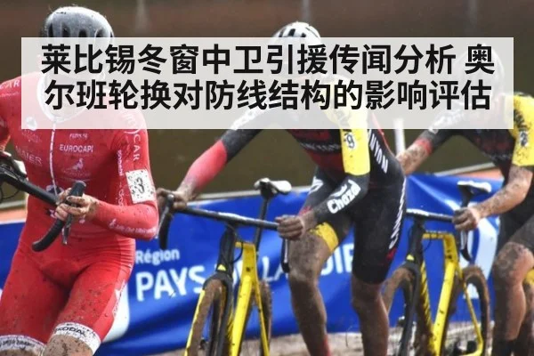 莱比锡冬窗中卫引援传闻分析 奥尔班轮换对防线结构的影响评估