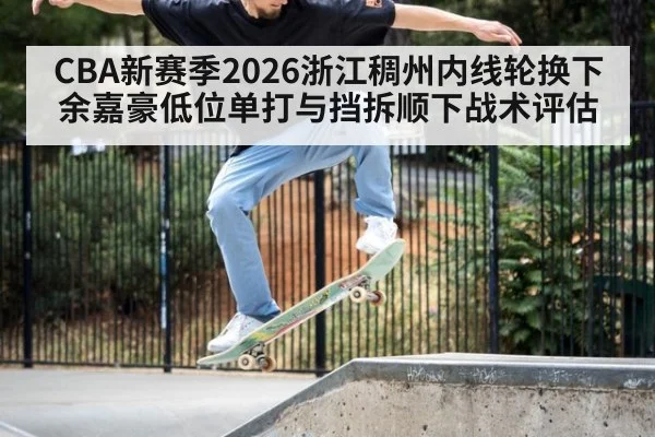 CBA新赛季2026浙江稠州内线轮换下余嘉豪低位单打与挡拆顺下战术评估
